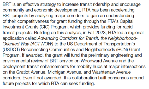 Explanation of the grant. If If awarded, the grant will fund the preliminary engineering and environmental review of BRT service on Woodward Avenue and the deployment transit enhancements for mobility hubs at major intersections on the Gratiot Avenue, Michigan Avenue, and Washtenaw Avenue corridors. Even if not awarded, this collaboration built consensus around future projects for which RTA can seek funding.